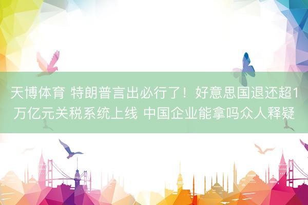 天博体育 特朗普言出必行了！好意思国退还超1万亿元关税系统上线 中国企业能拿吗众人释疑