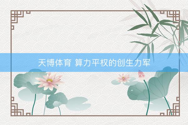 天博体育 算力平权的创生力军