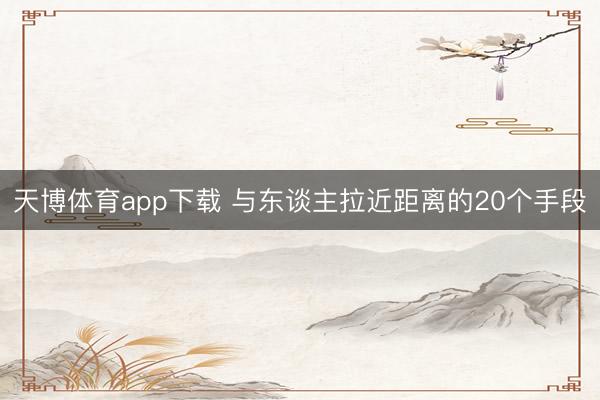 天博体育app下载 与东谈主拉近距离的20个手段