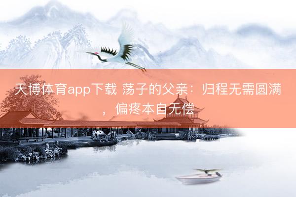 天博体育app下载 荡子的父亲：归程无需圆满，偏疼本自无偿