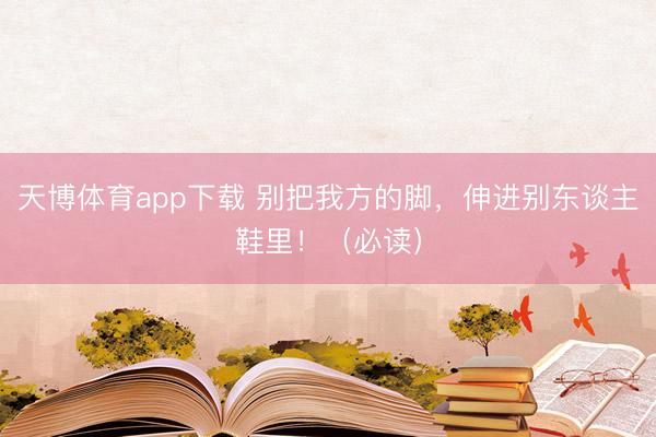 天博体育app下载 别把我方的脚，伸进别东谈主鞋里！（必读）