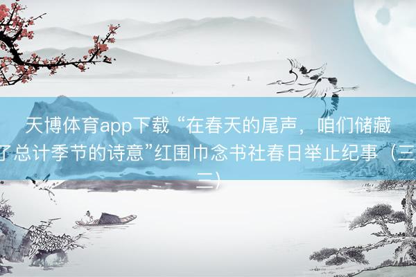 天博体育app下载 “在春天的尾声，咱们储藏了总计季节的诗意”红围巾念书社春日举止纪事（三）