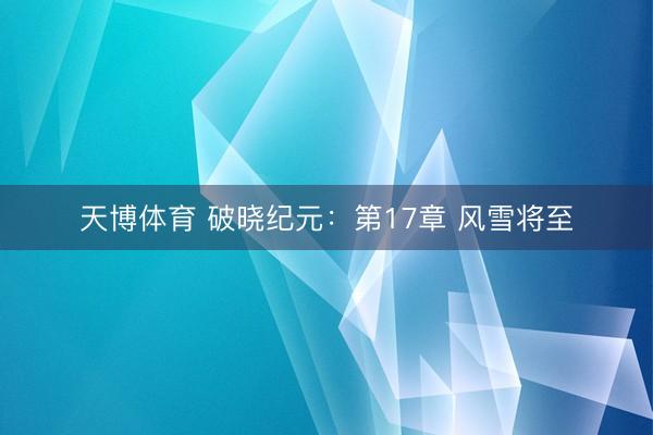 天博体育 破晓纪元：第17章 风雪将至