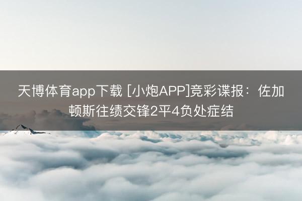 天博体育app下载 [小炮APP]竞彩谍报：佐加顿斯往绩交锋2平4负处症结