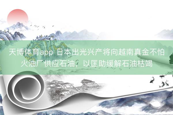 天博体育app 日本出光兴产将向越南真金不怕火油厂供应石油，以匡助缓解石油枯竭