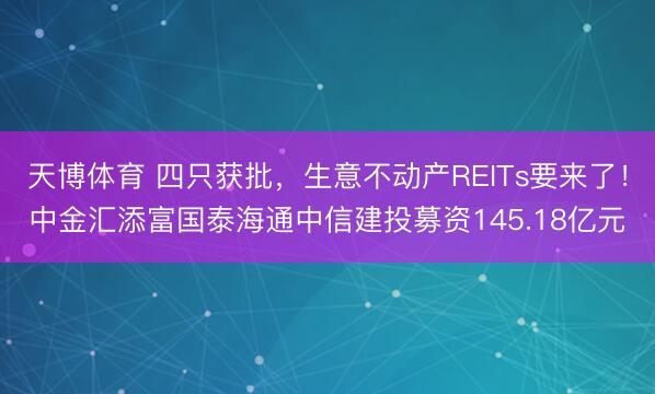 天博体育 四只获批，生意不动产REITs要来了！中金汇添富国泰海通中信建投募资145.18亿元