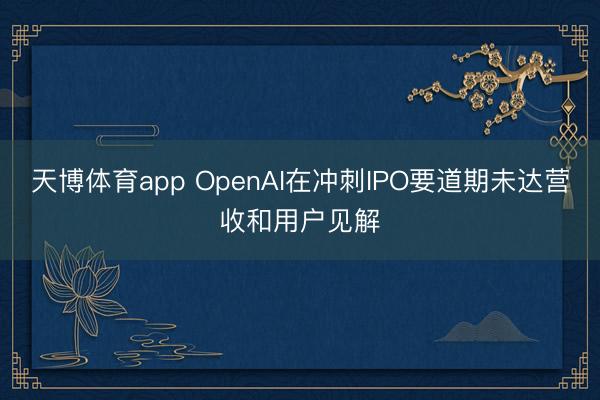 天博体育app OpenAI在冲刺IPO要道期未达营收和用户见解