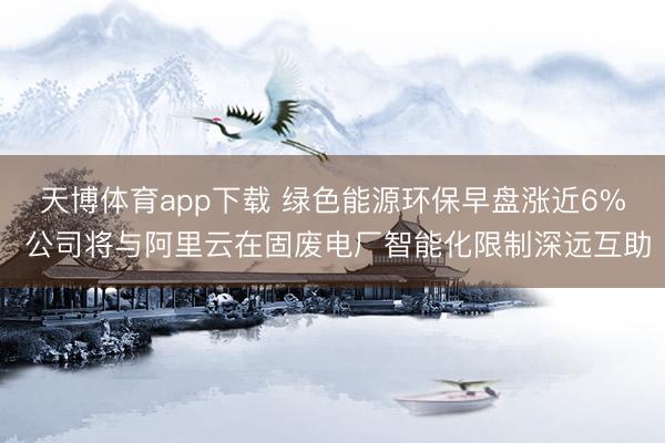 天博体育app下载 绿色能源环保早盘涨近6% 公司将与阿里云在固废电厂智能化限制深远互助