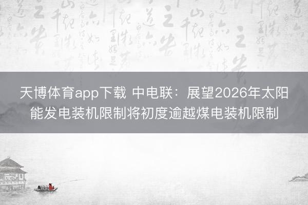 天博体育app下载 中电联：展望2026年太阳能发电装机限制将初度逾越煤电装机限制