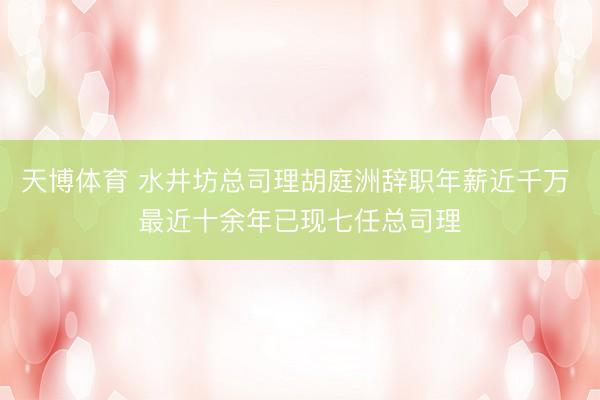 天博体育 水井坊总司理胡庭洲辞职年薪近千万 最近十余年已现七任总司理