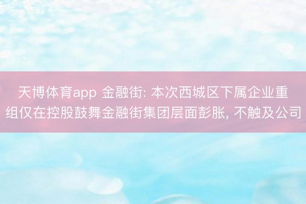 天博体育app 金融街: 本次西城区下属企业重组仅在控股鼓舞金融街集团层面彭胀， 不触及公司