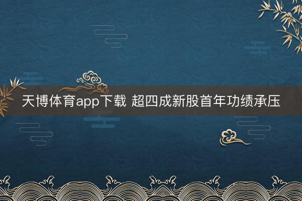 天博体育app下载 超四成新股首年功绩承压