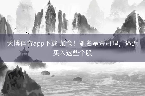 天博体育app下载 加仓！驰名基金司理，逼近买入这些个股