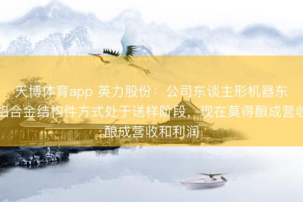 天博体育app 英力股份：公司东谈主形机器东谈主镁铝合金结构件方式处于送样阶段，现在莫得酿成营收和利润