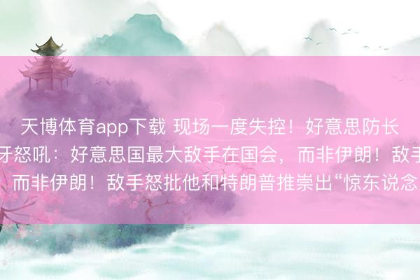 天博体育app下载 现场一度失控！好意思防长“破防”背面露恶相、龇牙怒吼：好意思国最大敌手在国会，而非伊朗！敌手怒批他和特朗普推崇出“惊东说念主的窝囊”