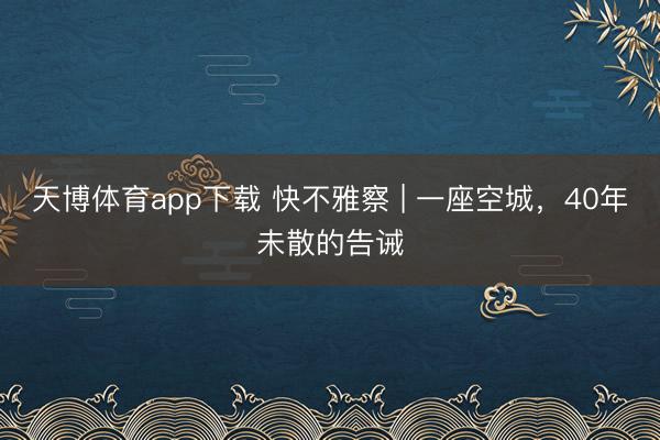 天博体育app下载 快不雅察 | 一座空城，40年未散的告诫