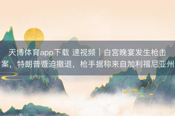天博体育app下载 速视频｜白宫晚宴发生枪击案，特朗普蹙迫撤退，枪手据称来自加利福尼亚州
