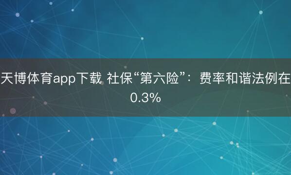天博体育app下载 社保“第六险”：费率和谐法例在0.3%