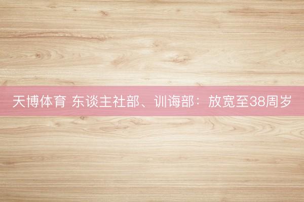 天博体育 东谈主社部、训诲部：放宽至38周岁