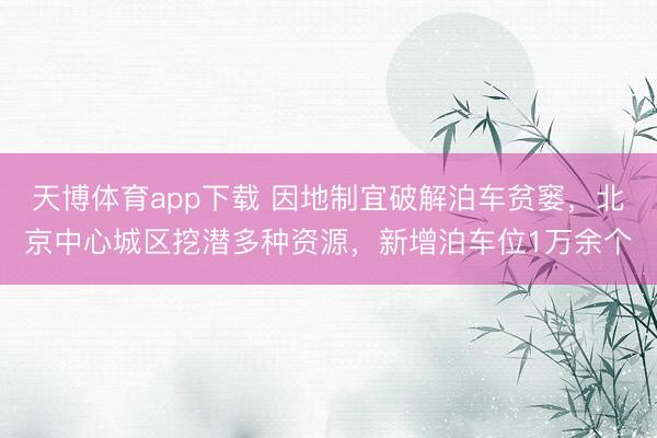 天博体育app下载 因地制宜破解泊车贫窭，北京中心城区挖潜多种资源，新增泊车位1万余个
