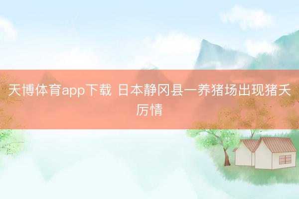 天博体育app下载 日本静冈县一养猪场出现猪夭厉情