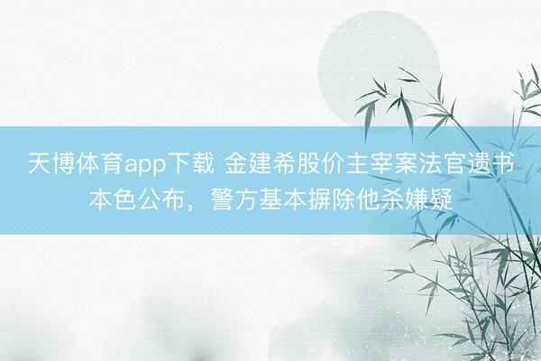天博体育app下载 金建希股价主宰案法官遗书本色公布，警方基本摒除他杀嫌疑