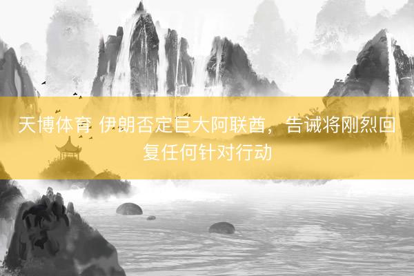 天博体育 伊朗否定巨大阿联酋，告诫将刚烈回复任何针对行动