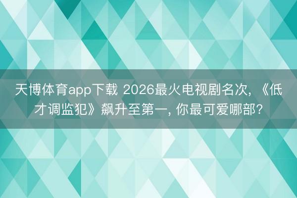 天博体育app下载 2026最火电视剧名次， 《低才调监犯》飙升至第一， 你最可爱哪部?