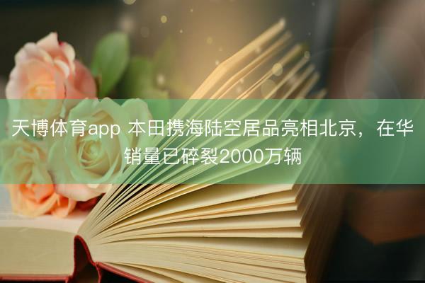天博体育app 本田携海陆空居品亮相北京，在华销量已碎裂2000万辆