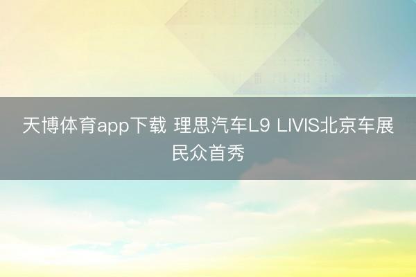 天博体育app下载 理思汽车L9 LIVIS北京车展民众首秀